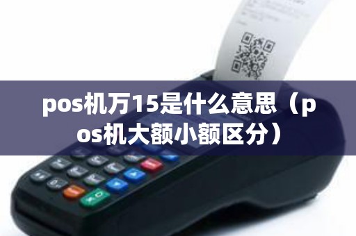 pos机万15是什么意思(pos机大额小额区分) pos机万15是什么意思(pos机大额小额区分)