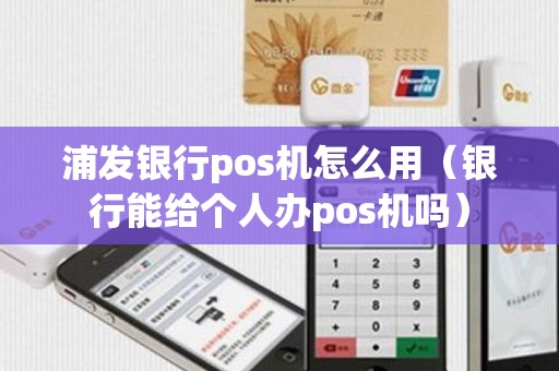 浦发银行pos机怎么用（银行能给个人办pos机吗）