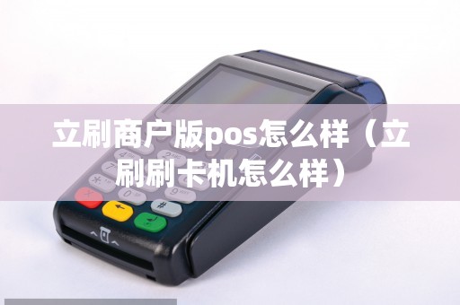 立刷商户版pos怎么样（立刷刷卡机怎么样）