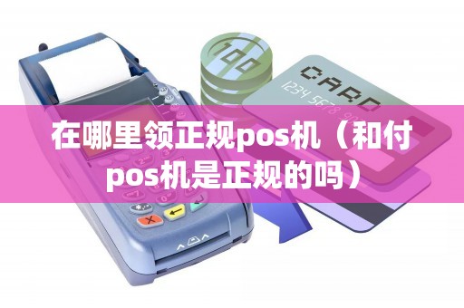 在哪里领正规pos机（和付pos机是正规的吗）