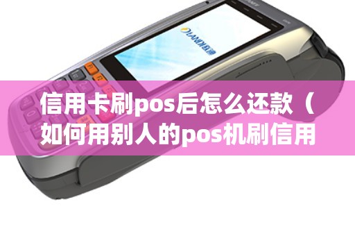信用卡刷pos后怎么还款（如何用别人的pos机刷信用卡）