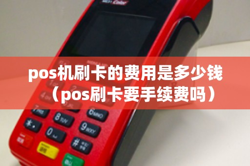 pos机刷卡的费用是多少钱（pos刷卡要手续费吗）