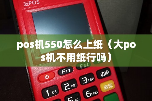 pos机550怎么上纸（大pos机不用纸行吗）