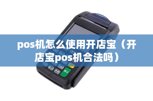 pos机怎么使用开店宝（开店宝pos机合法吗）