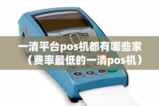 一清平台pos机都有哪些家（费率最低的一清pos机）
