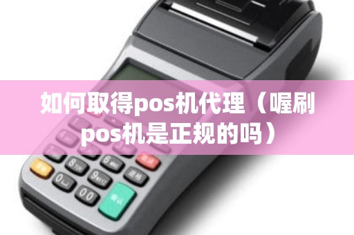 如何取得pos机代理（喔刷pos机是正规的吗）