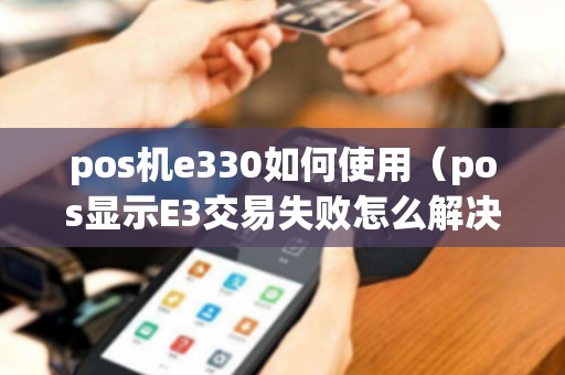 pos机e330如何使用（pos显示E3交易失败怎么解决）