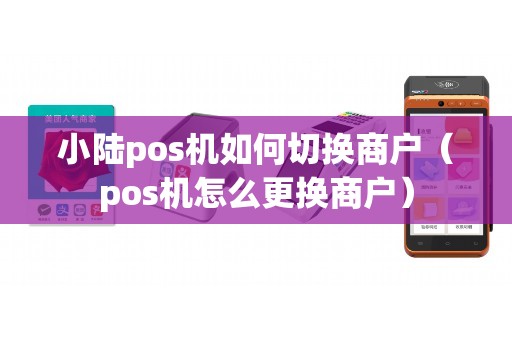 小陆pos机如何切换商户（pos机怎么更换商户）