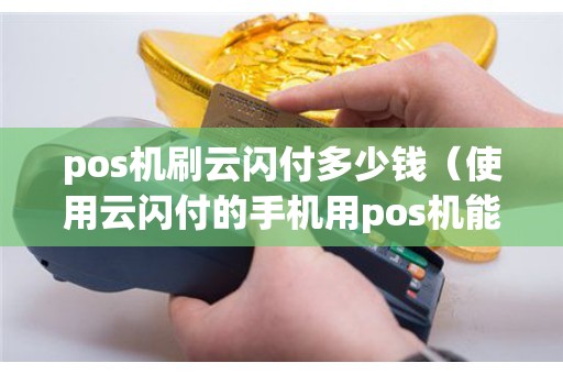 pos机刷云闪付多少钱（使用云闪付的手机用pos机能刷吗）
