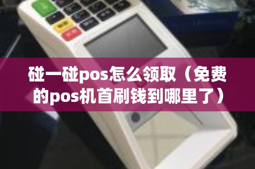 碰一碰pos怎么领取（免费的pos机首刷钱到哪里了）