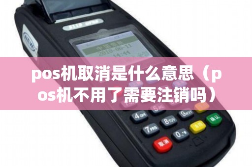 pos机取消是什么意思（pos机不用了需要注销吗）