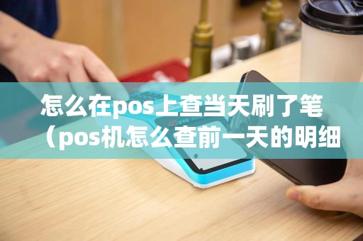 怎么在pos上查当天刷了笔（pos机怎么查前一天的明细）