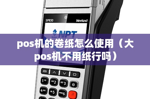 pos机的卷纸怎么使用（大pos机不用纸行吗）