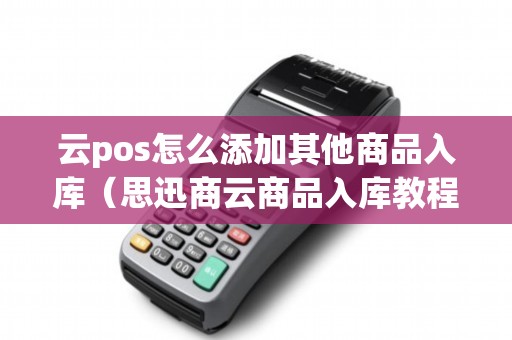 云pos怎么添加其他商品入库（思迅商云商品入库教程）