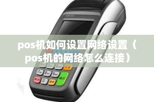 pos机如何设置网络设置（pos机的网络怎么连接）