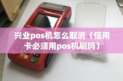 兴业pos机怎么取消（信用卡必须用pos机刷吗）