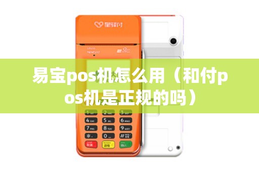 易宝pos机怎么用（和付pos机是正规的吗）