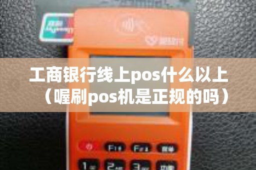 工商银行线上pos什么以上（喔刷pos机是正规的吗）