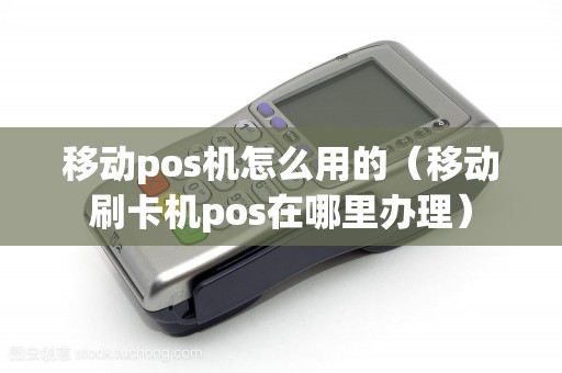 移动pos机怎么用的（移动刷卡机pos在哪里办理）