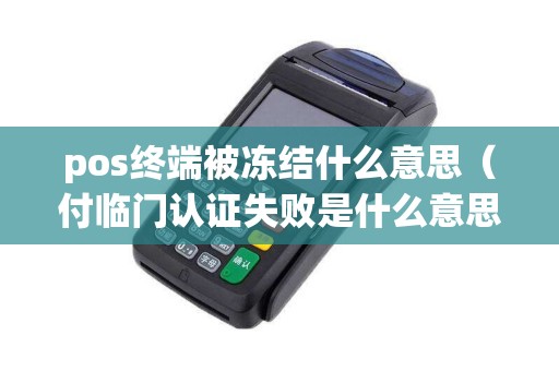 pos终端被冻结什么意思（付临门认证失败是什么意思）