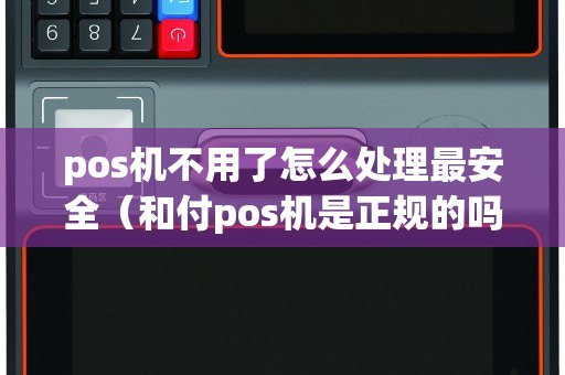 pos机不用了怎么处理最安全（和付pos机是正规的吗）