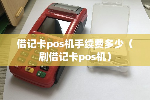 借记卡pos机手续费多少（刷借记卡pos机）