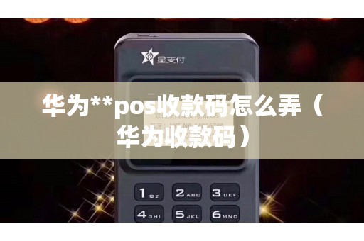 华为**pos收款码怎么弄（华为收款码）