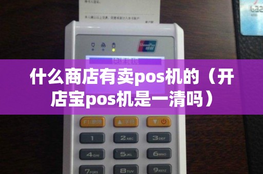 什么商店有卖pos机的（开店宝pos机是一清吗）
