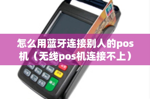 怎么用蓝牙连接别人的pos机（无线pos机连接不上）