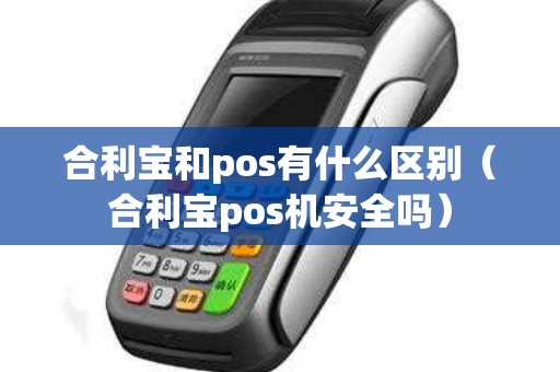 合利宝和pos有什么区别（合利宝pos机安全吗）