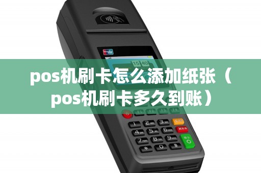 pos机刷卡怎么添加纸张（pos机刷卡多久到账）