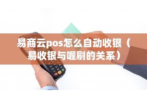 易商云pos怎么自动收银（易收银与喔刷的关系）