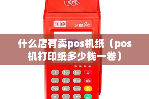 什么店有卖pos机纸（pos机打印纸多少钱一卷）