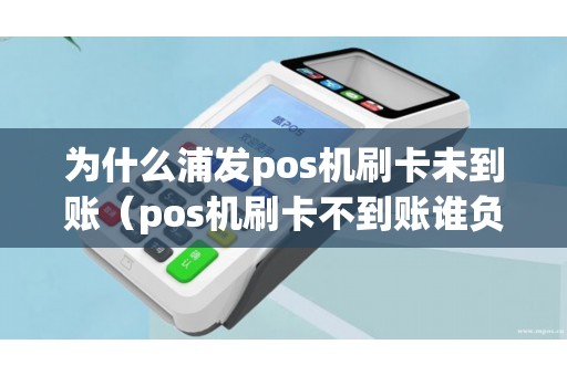 为什么浦发pos机刷卡未到账（pos机刷卡不到账谁负责）