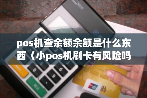 pos机查余额余额是什么东西（小pos机刷卡有风险吗）