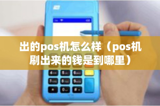出的pos机怎么样（pos机刷出来的钱是到哪里）