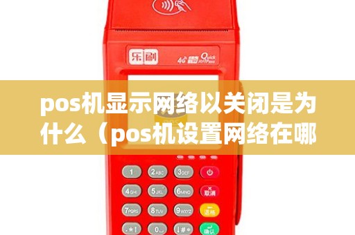 pos机显示网络以关闭是为什么（pos机设置网络在哪里）