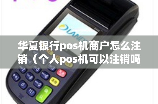华夏银行pos机商户怎么注销（个人pos机可以注销吗）