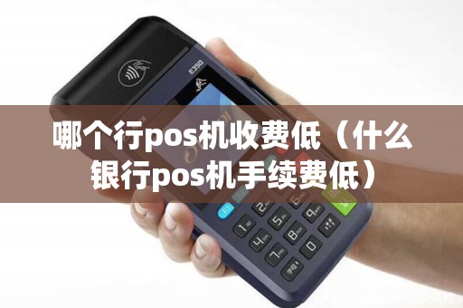 哪个行pos机收费低（什么银行pos机手续费低）