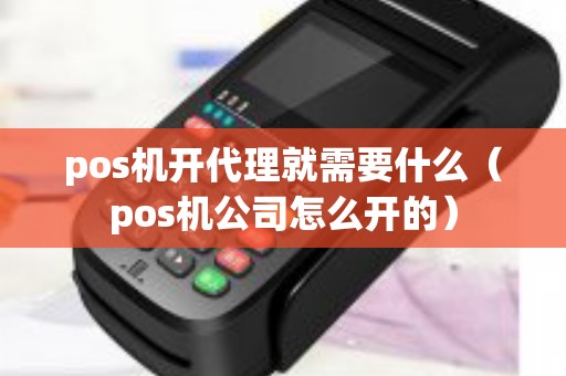 pos机开代理就需要什么（pos机公司怎么开的）