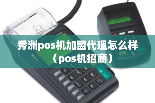 秀洲pos机加盟代理怎么样（pos机招商）