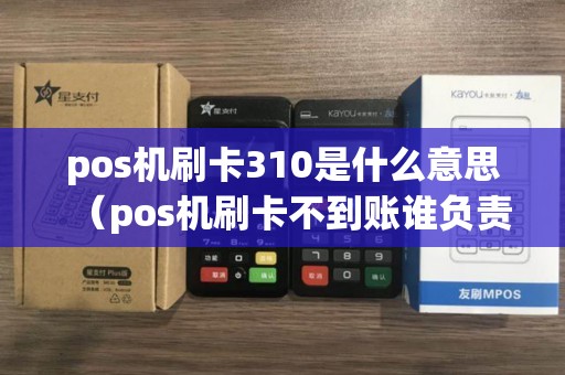 pos机刷卡310是什么意思（pos机刷卡不到账谁负责）