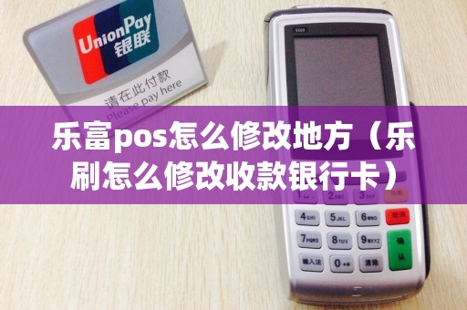 乐富pos怎么修改地方（乐刷怎么修改收款银行卡）