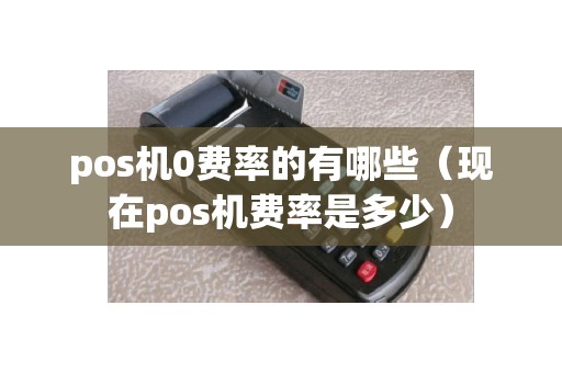 pos机0费率的有哪些（现在pos机费率是多少）