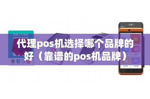 代理pos机选择哪个品牌的好（靠谱的pos机品牌）