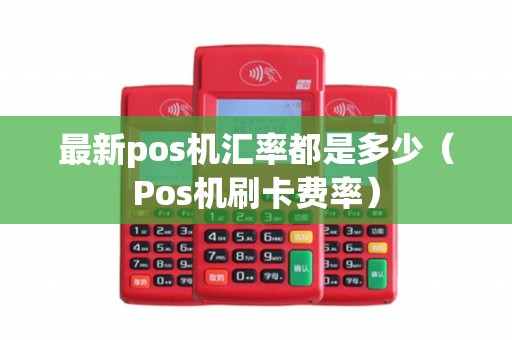 最新pos机汇率都是多少（Pos机刷卡费率）