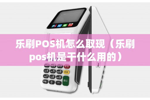 乐刷POS机怎么取现（乐刷pos机是干什么用的）
