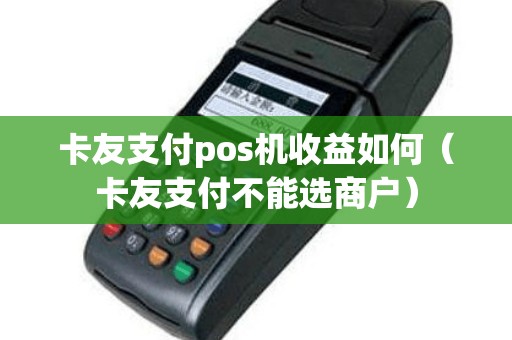 卡友支付pos机收益如何（卡友支付不能选商户）