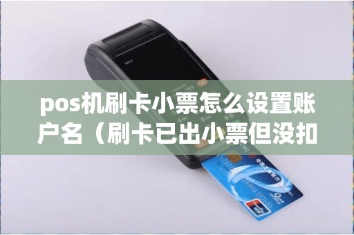 pos机刷卡小票怎么设置账户名（刷卡已出小票但没扣款）