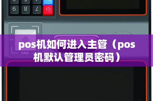 pos机如何进入主管（pos机默认管理员密码）